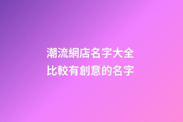 潮流網店名字大全 比較有創意的名字-第1張-店鋪起名-玄機派